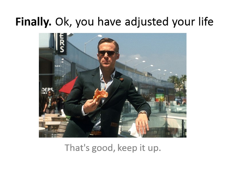 Finally. Ok, you have adjusted your life That's good, keep it up.